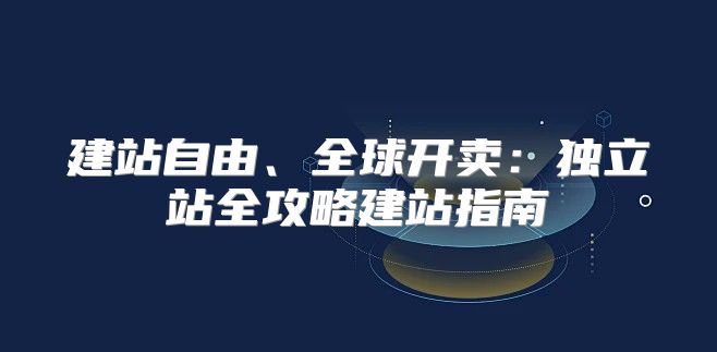 建站自由、全球开卖：独立站全攻略建站指南