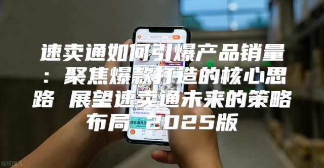 速卖通如何引爆产品销量：聚焦爆款打造的核心思路 展望速卖通未来的策略布局 2025版