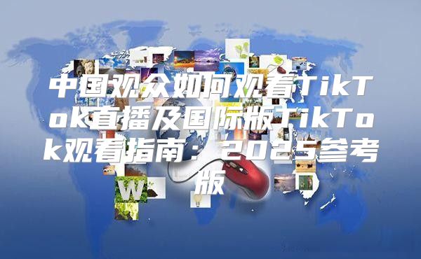 中国观众如何观看TikTok直播及国际版TikTok观看指南：2025参考版