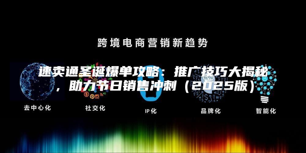 速卖通圣诞爆单攻略：推广技巧大揭秘，助力节日销售冲刺2025版