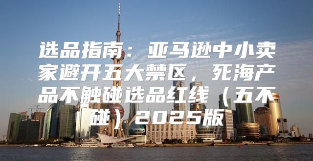 选品指南：亚马逊中小卖家避开五大禁区，死海产品不触碰选品红线五不碰2025版