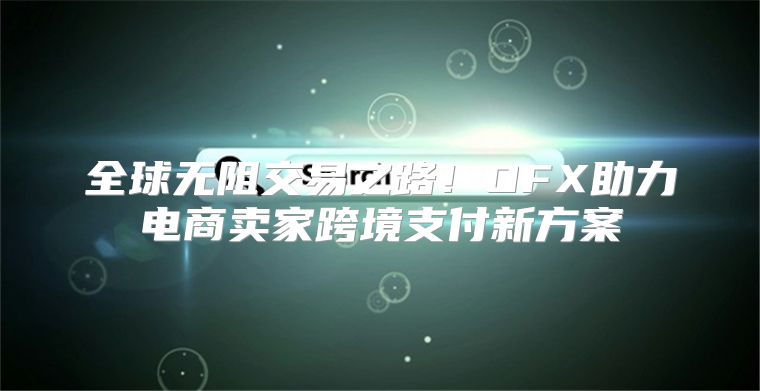 全球无阻交易之路！OFX助力电商卖家跨境支付新方案
