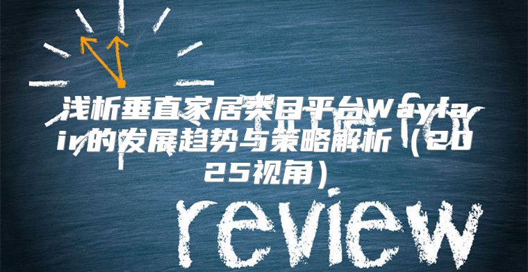 浅析垂直家居类目平台Wayfair的发展趋势与策略解析2025视角