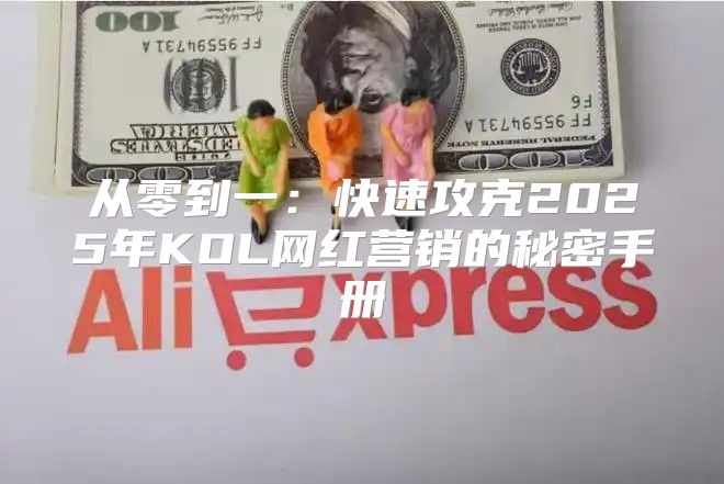 从零到一：快速攻克2025年KOL网红营销的秘密手册