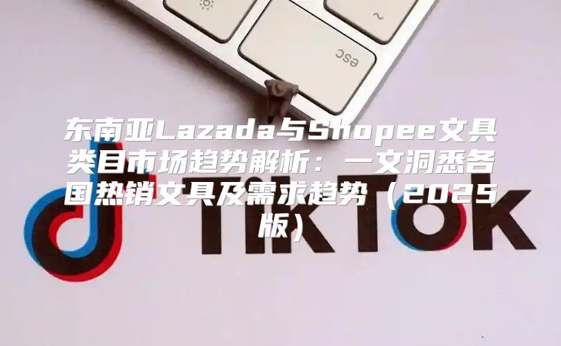 东南亚Lazada与Shopee文具类目市场趋势解析：一文洞悉各国热销文具及需求趋势2025版