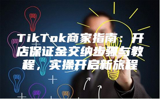 TikTok商家指南：开店保证金交纳步骤与教程，实操开启新旅程