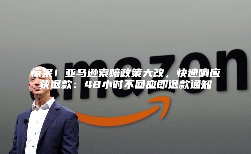 惊呆！亚马逊索赔政策大改，快速响应获退款：48小时不回应即退款通知