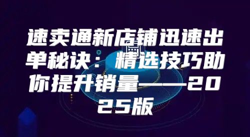 速卖通新店铺迅速出单秘诀：精选技巧助你提升销量——2025版