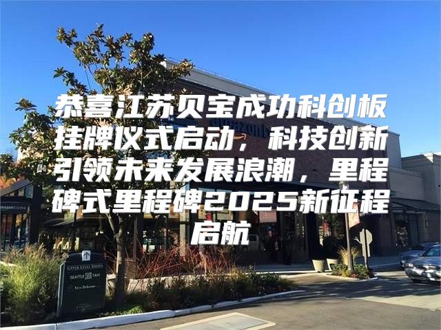 恭喜江苏贝宝成功科创板挂牌仪式启动，科技创新引领未来发展浪潮，里程碑式里程碑2025新征程启航
