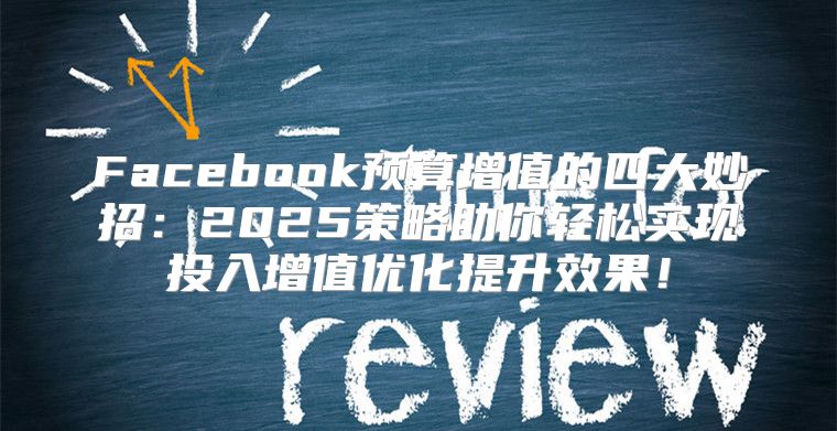 Facebook预算增值的四大妙招：2025策略助你轻松实现投入增值优化提升效果！