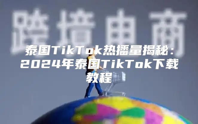 泰国TikTok热播量揭秘：2025年泰国TikTok下载教程