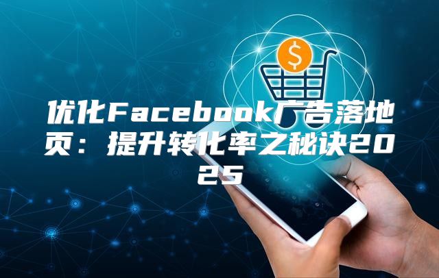 优化Facebook广告落地页：提升转化率之秘诀2025