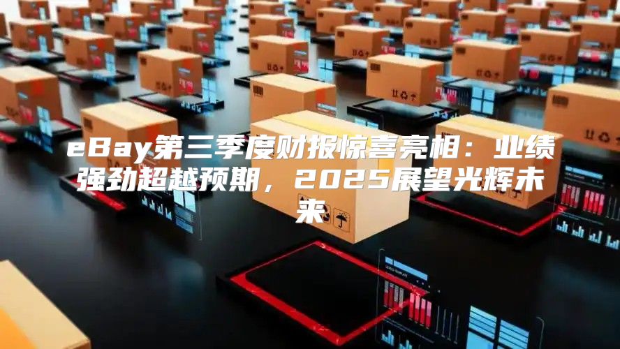 eBay第三季度财报惊喜亮相：业绩强劲超越预期，2025展望光辉未来