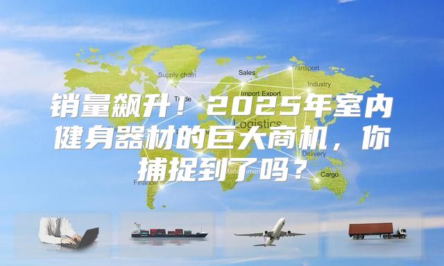 销量飙升！2025年室内健身器材的巨大商机，你捕捉到了吗？