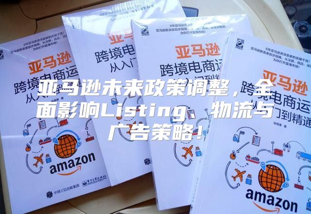 亚马逊未来政策调整，全面影响Listing、物流与广告策略！