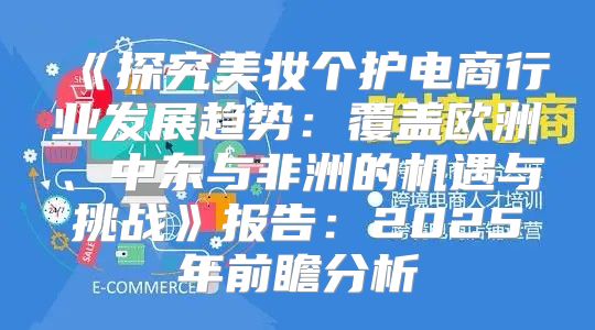 探究美妆个护电商行业发展趋势：覆盖欧洲、中东与非洲的机遇与挑战报告：2025年前瞻分析
