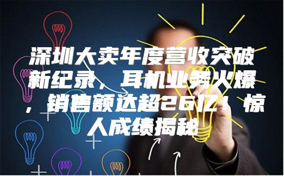 深圳大卖年度营收突破新纪录，耳机业务火爆，销售额达超26亿！惊人成绩揭秘