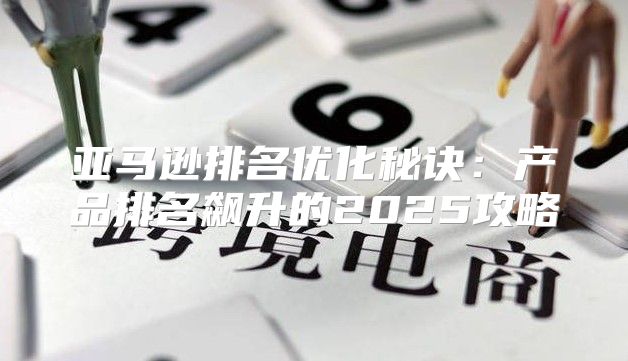 亚马逊排名优化秘诀：产品排名飙升的2025攻略