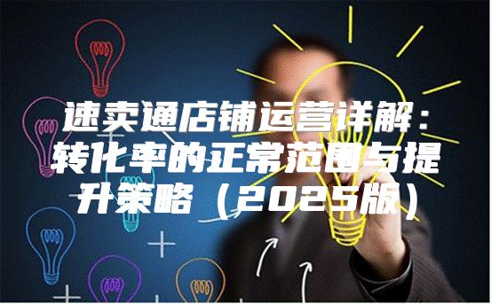 速卖通店铺运营详解：转化率的正常范围与提升策略2025版