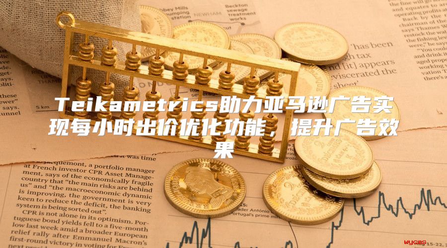 Teikametrics助力亚马逊广告实现每小时出价优化功能，提升广告效果