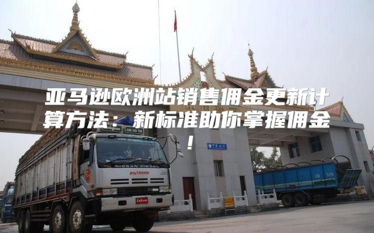 亚马逊欧洲站销售佣金更新计算方法：新标准助你掌握佣金！