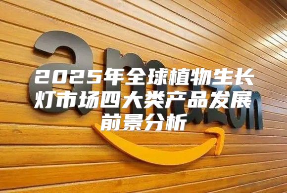 2025年全球植物生长灯市场四大类产品发展前景分析