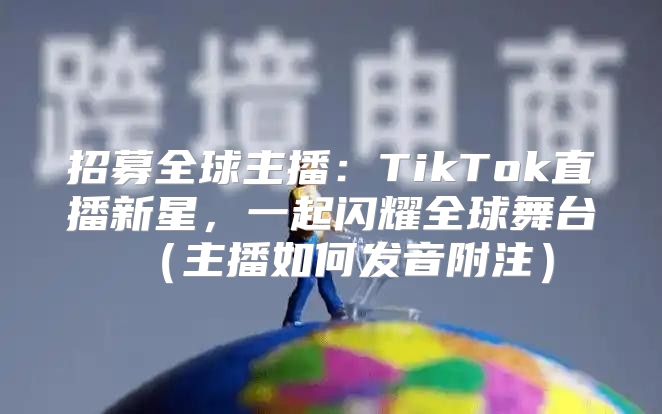 招募全球主播：TikTok直播新星，一起闪耀全球舞台主播如何发音附注