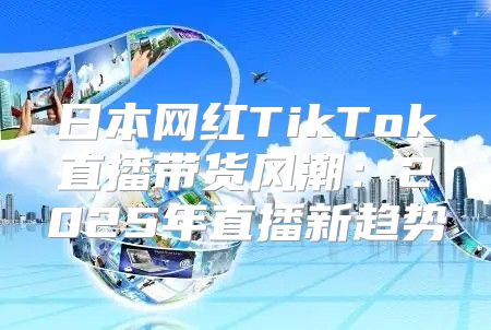 日本网红TikTok直播带货风潮：2025年直播新趋势