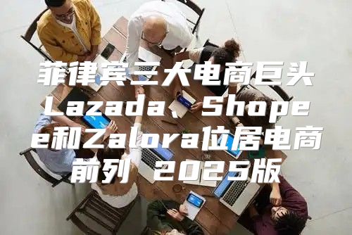 菲律宾三大电商巨头Lazada、Shopee和Zalora位居电商前列 2025版