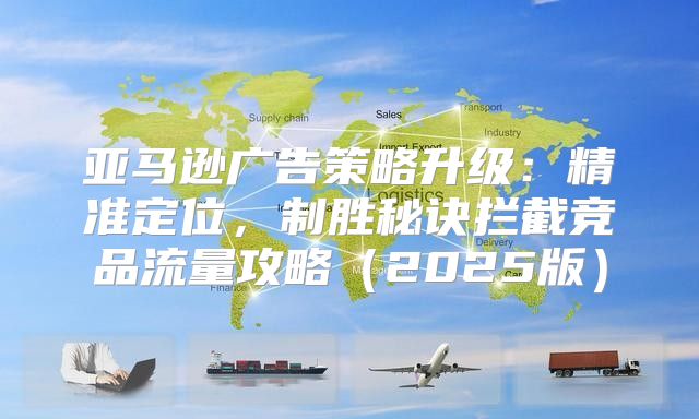 亚马逊广告策略升级：精准定位，制胜秘诀拦截竞品流量攻略2025版