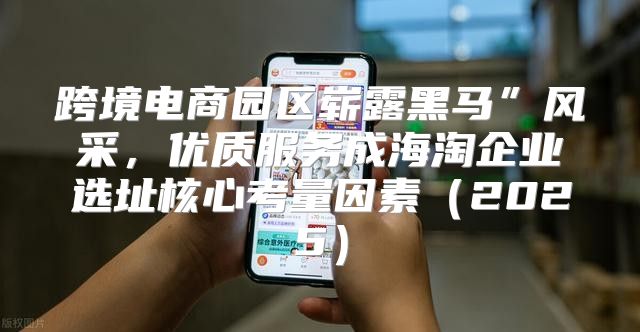 跨境电商园区崭露黑马”风采，优质服务成海淘企业选址核心考量因素2025