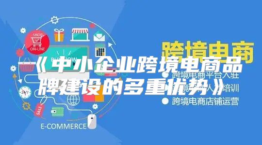 中小企业跨境电商品牌建设的多重优势