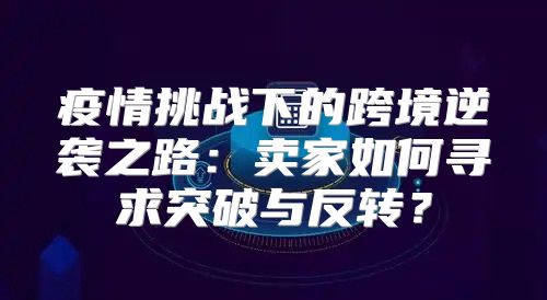 疫情挑战下的跨境逆袭之路：卖家如何寻求突破与反转？