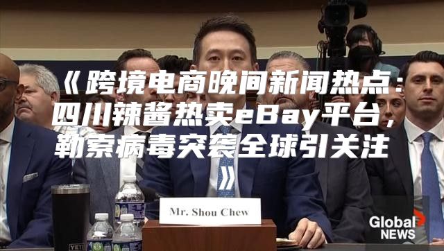 跨境电商晚间新闻热点：四川辣酱热卖eBay平台，勒索病毒突袭全球引关注