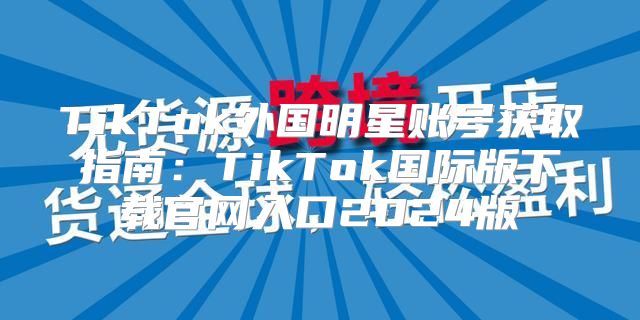 TikTok外国明星账号获取指南：TikTok国际版下载官网入口2025版