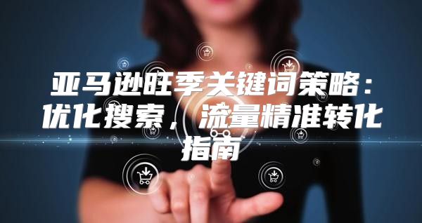 亚马逊旺季关键词策略：优化搜索，流量精准转化指南