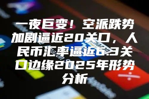 一夜巨变！空派跌势加剧逼近20关口，人民币汇率逼近6.3关口边缘2025年形势分析