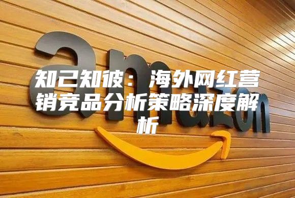 知己知彼：海外网红营销竞品分析策略深度解析