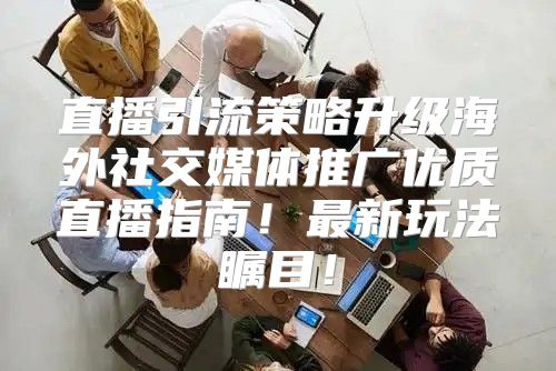 直播引流策略升级海外社交媒体推广优质直播指南！最新玩法瞩目！