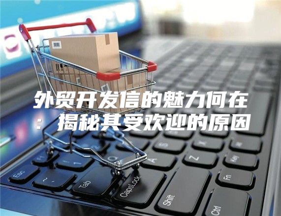 外贸开发信的魅力何在：揭秘其受欢迎的原因