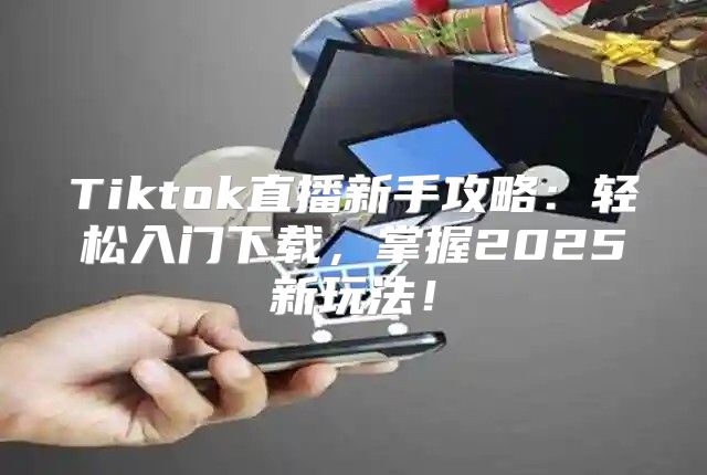 Tiktok直播新手攻略：轻松入门下载，掌握2025新玩法！