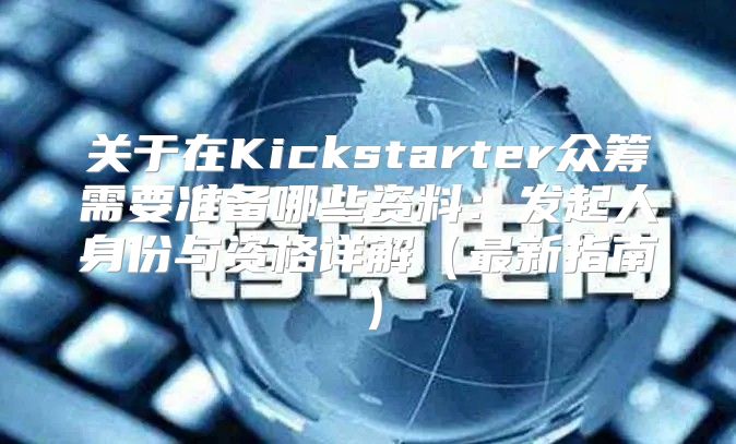 关于在Kickstarter众筹需要准备哪些资料：发起人身份与资格详解最新指南