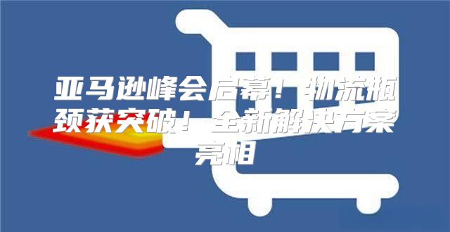 亚马逊峰会启幕！物流瓶颈获突破！全新解决方案亮相