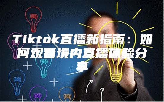 Tiktok直播新指南：如何观看境内直播体验分享