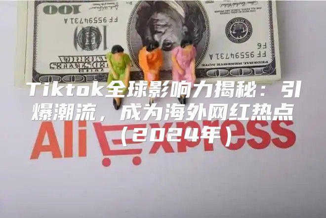 Tiktok全球影响力揭秘：引爆潮流，成为海外网红热点2025年