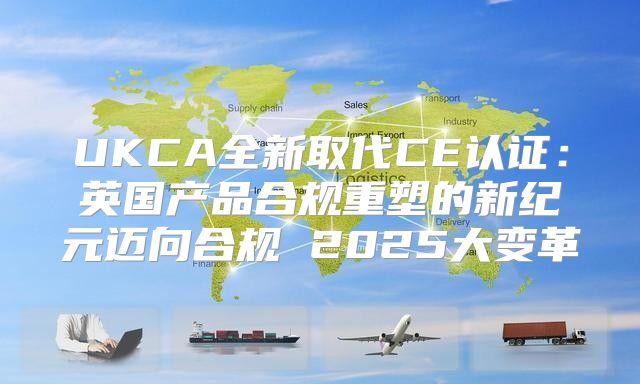 UKCA全新取代CE认证：英国产品合规重塑的新纪元迈向合规 2025大变革