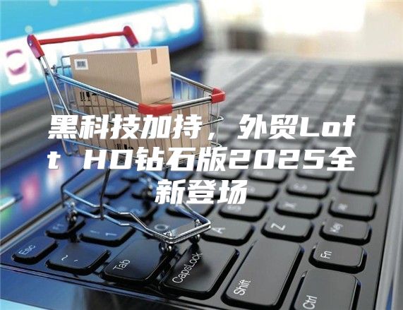 黑科技加持，外贸Loft HD钻石版2025全新登场