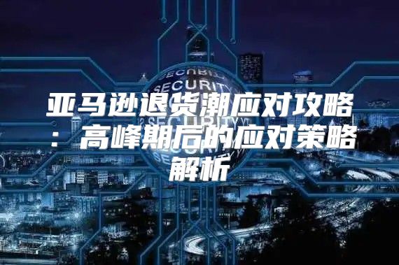 亚马逊退货潮应对攻略：高峰期后的应对策略解析