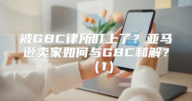 被GBC律所盯上了？亚马逊卖家如何与GBC和解？1
