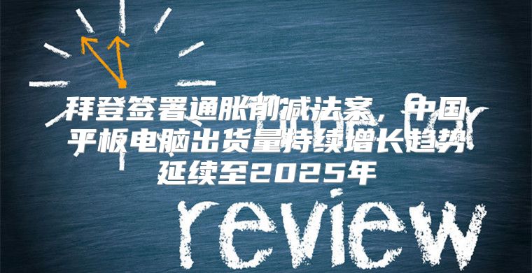 拜登签署通胀削减法案，中国平板电脑出货量持续增长趋势延续至2025年